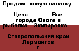 Продам  новую палатку › Цена ­ 10 000 - Все города Охота и рыбалка » Экипировка   . Ставропольский край,Лермонтов г.